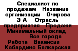 Специалист по продажам › Название организации ­ Очирова Э.А. › Отрасль предприятия ­ Продажи › Минимальный оклад ­ 50 000 - Все города Работа » Вакансии   . Кабардино-Балкарская респ.,Нальчик г.